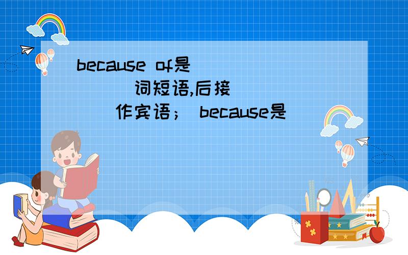 because of是 _____词短语,后接 ______作宾语； because是_______ 词,后接_____ .