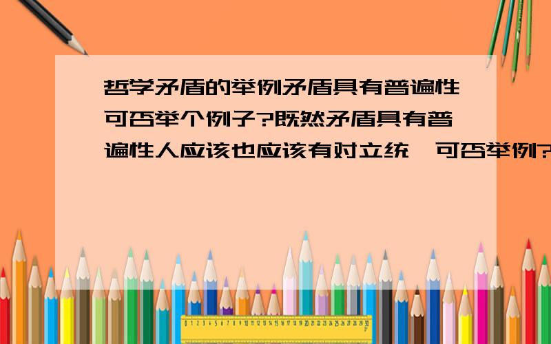 哲学矛盾的举例矛盾具有普遍性可否举个例子?既然矛盾具有普遍性人应该也应该有对立统一可否举例?同样水应该也有对立统一可否举例说明?