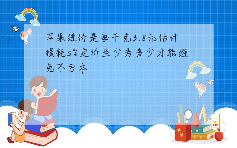 苹果进价是每千克3.8元估计损耗5%定价至少为多少才能避免不亏本