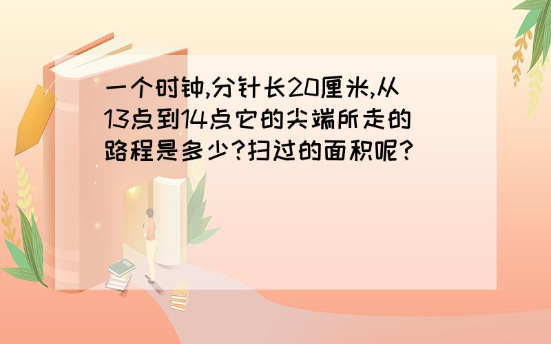 一个时钟,分针长20厘米,从13点到14点它的尖端所走的路程是多少?扫过的面积呢?