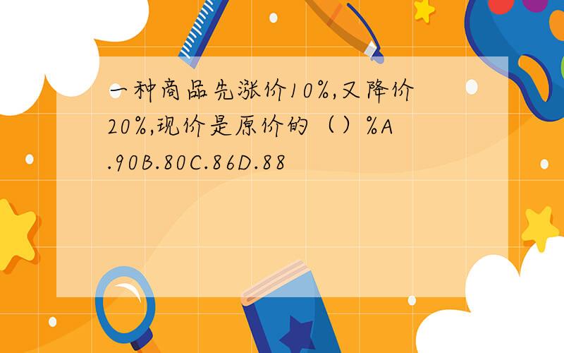 一种商品先涨价10%,又降价20%,现价是原价的（）%A.90B.80C.86D.88