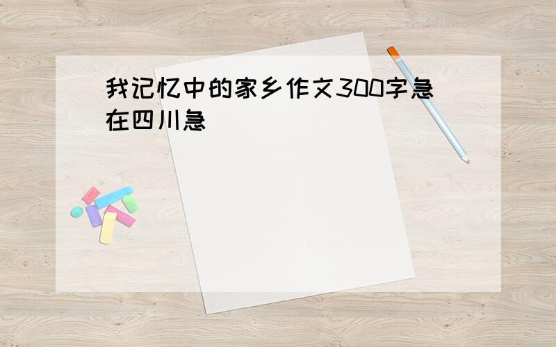 我记忆中的家乡作文300字急在四川急