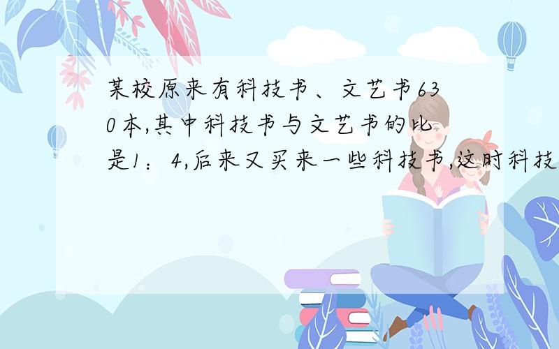 某校原来有科技书、文艺书630本,其中科技书与文艺书的比是1：4,后来又买来一些科技书,这时科技书与文艺书的比是3：7,买进来了多少本科学书?