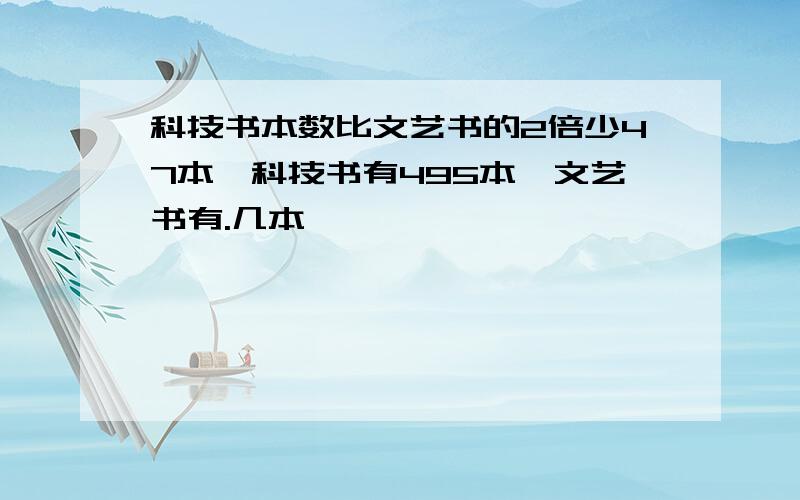 科技书本数比文艺书的2倍少47本,科技书有495本,文艺书有.几本