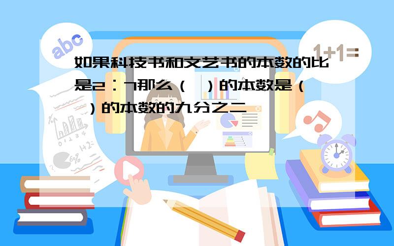 如果科技书和文艺书的本数的比是2：7那么（ ）的本数是（ ）的本数的九分之二