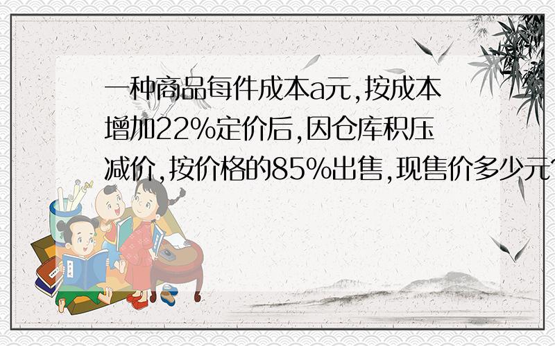 一种商品每件成本a元,按成本增加22%定价后,因仓库积压减价,按价格的85%出售,现售价多少元?每件盈利多少元?