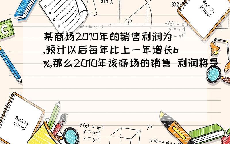 某商场2010年的销售利润为,预计以后每年比上一年增长b%,那么2010年该商场的销售 利润将是（）A、a(1+b)^2.B、a(1+b%)^2.C、a+a(b%)^2.D、a+ab^2.