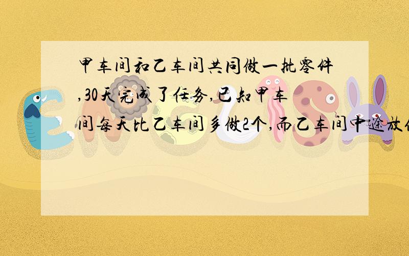 甲车间和乙车间共同做一批零件,30天完成了任务,已知甲车间每天比乙车间多做2个,而乙车间中途放假五天,于是乙车间完成的零件个数恰好是甲车间的一半,这批零件有多少个.坐等回答不要方