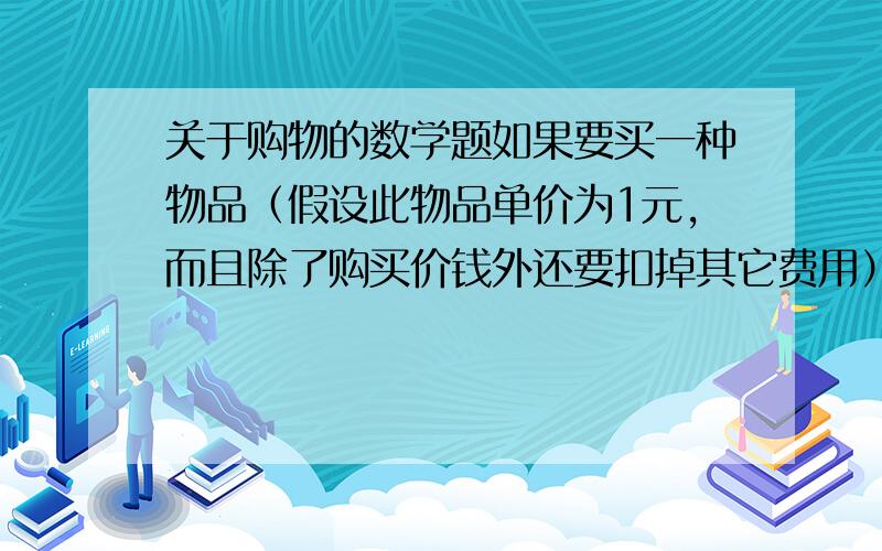 关于购物的数学题如果要买一种物品（假设此物品单价为1元,而且除了购买价钱外还要扣掉其它费用）,个数越多越好,但是你手头上只有100元钱（注意,只有100元）,商家给出了四种购买方式（