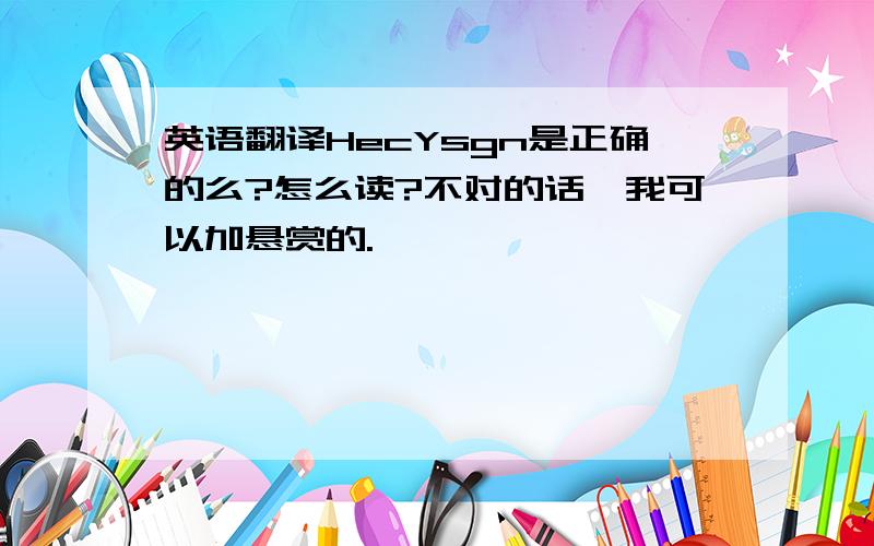 英语翻译HecYsgn是正确的么?怎么读?不对的话,我可以加悬赏的.