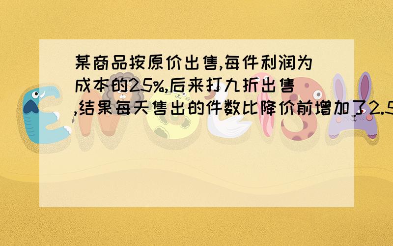 某商品按原价出售,每件利润为成本的25%,后来打九折出售,结果每天售出的件数比降价前增加了2.5倍,每天经营这种商品的总利润比降价前增加了（ ）% 要算式法