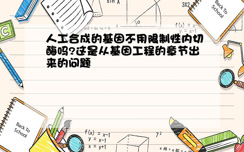 人工合成的基因不用限制性内切酶吗?这是从基因工程的章节出来的问题