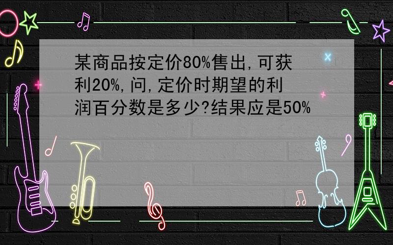 某商品按定价80%售出,可获利20%,问,定价时期望的利润百分数是多少?结果应是50%