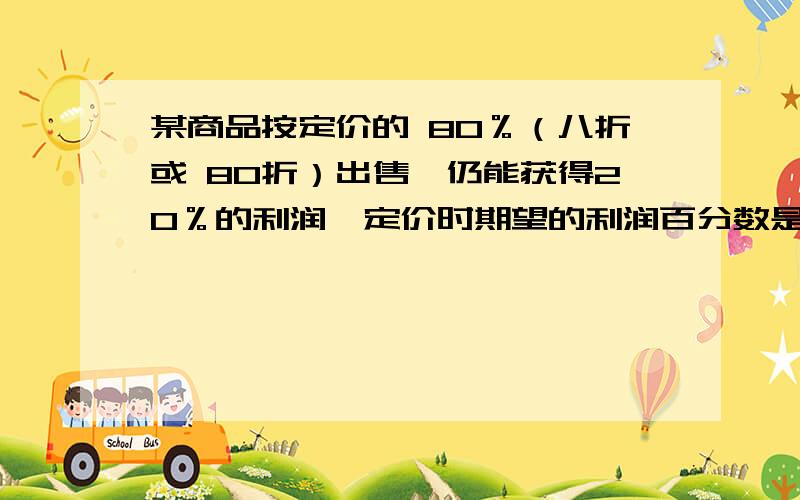 某商品按定价的 80％（八折或 80折）出售,仍能获得20％的利润,定价时期望的利润百分数是多少?要方程和算式两种方法.