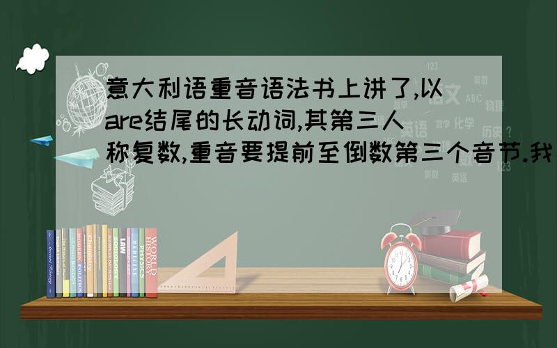 意大利语重音语法书上讲了,以are结尾的长动词,其第三人称复数,重音要提前至倒数第三个音节.我看了好几本语法书,都只介绍了are结尾的动词,而且没有提示其他几种（“ere”