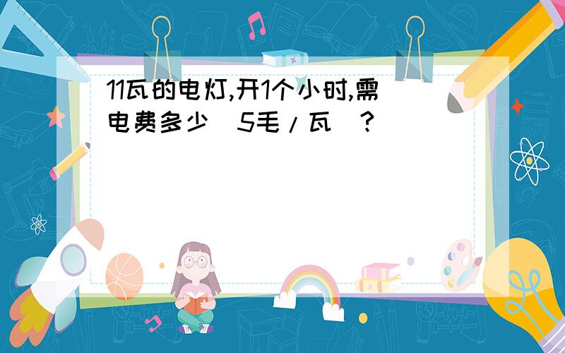 11瓦的电灯,开1个小时,需电费多少(5毛/瓦)?