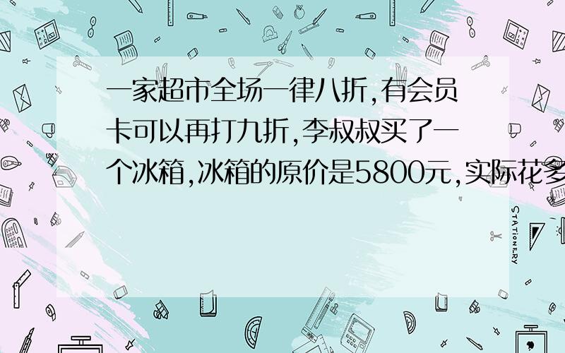 一家超市全场一律八折,有会员卡可以再打九折,李叔叔买了一个冰箱,冰箱的原价是5800元,实际花多少元?有两个选择：①5800×80%×90%②[80%-（100%-90%）]×5800 到底是哪个啊、、一家超市全场一律