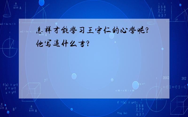 怎样才能学习王守仁的心学呢?他写过什么书?