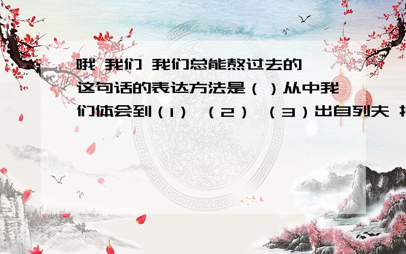 哦 我们 我们总能熬过去的 这句话的表达方法是（）从中我们体会到（1） （2） （3）出自列夫 托尔斯泰的《穷人》一课