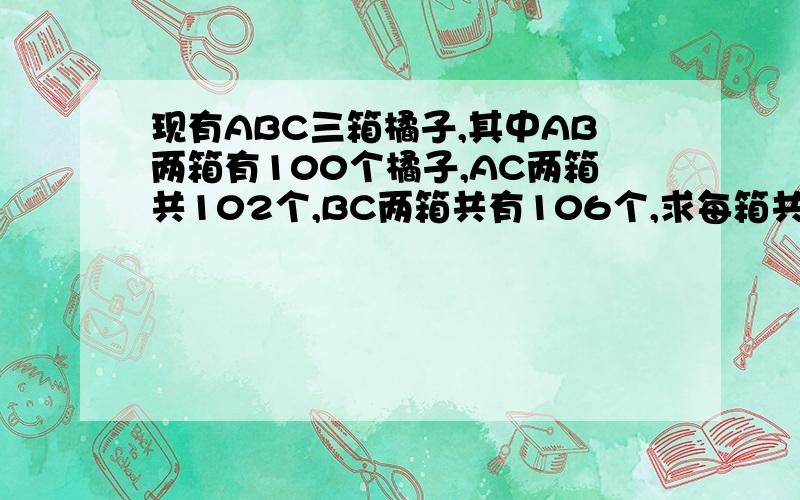 现有ABC三箱橘子,其中AB两箱有100个橘子,AC两箱共102个,BC两箱共有106个,求每箱共有多少个?  用方程  一步一步详细解下来