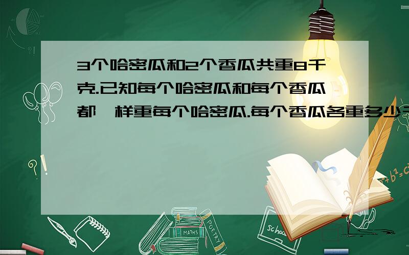 3个哈密瓜和2个香瓜共重8千克.已知每个哈密瓜和每个香瓜都一样重每个哈密瓜.每个香瓜各重多少千克?