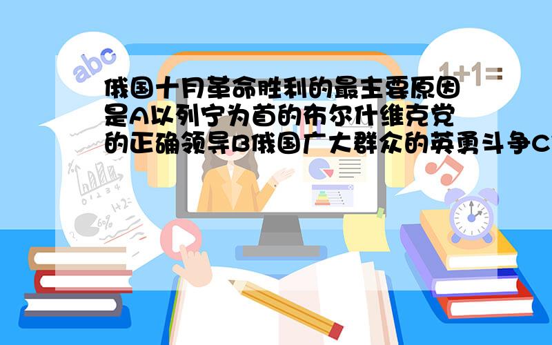 俄国十月革命胜利的最主要原因是A以列宁为首的布尔什维克党的正确领导B俄国广大群众的英勇斗争C俄国资产阶级政府的倒行逆施D列宁实行新经济政策,深得民心