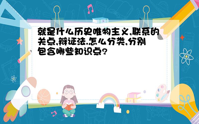 就是什么历史唯物主义,联系的关点,辩证法.怎么分类,分别包含哪些知识点?