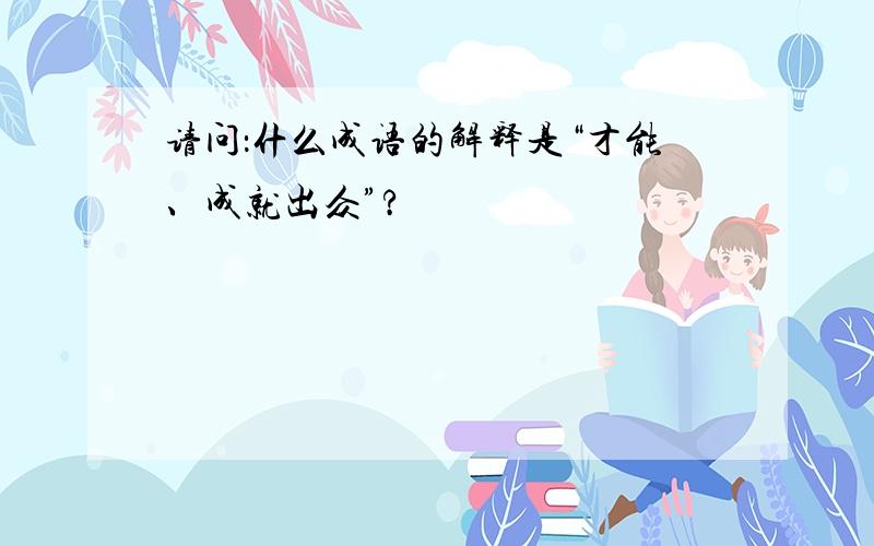 请问：什么成语的解释是“才能、成就出众”?