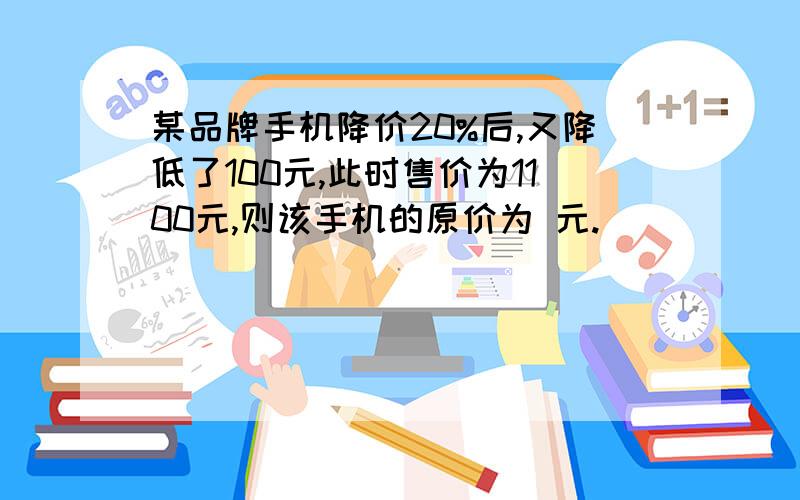 某品牌手机降价20%后,又降低了100元,此时售价为1100元,则该手机的原价为 元.