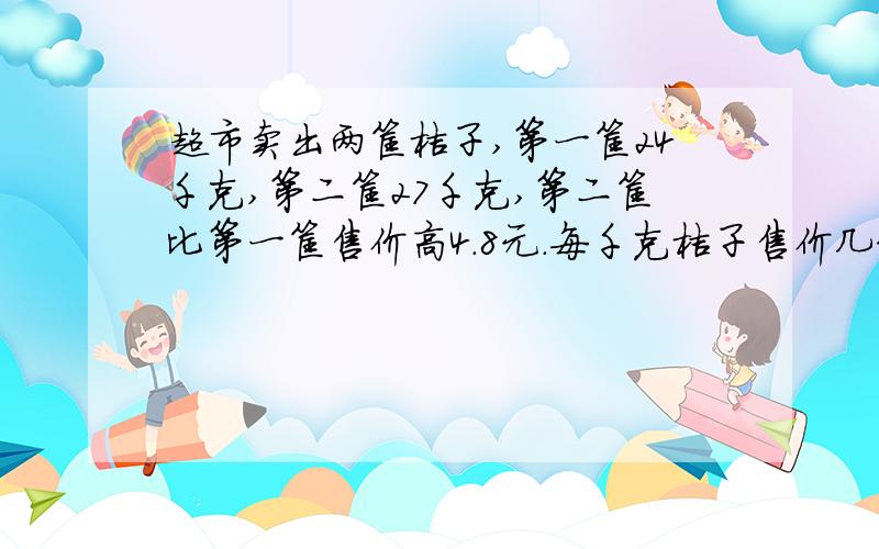 超市卖出两筐桔子,第一筐24千克,第二筐27千克,第二筐比第一筐售价高4.8元.每千克桔子售价几元?（用两种方法解）