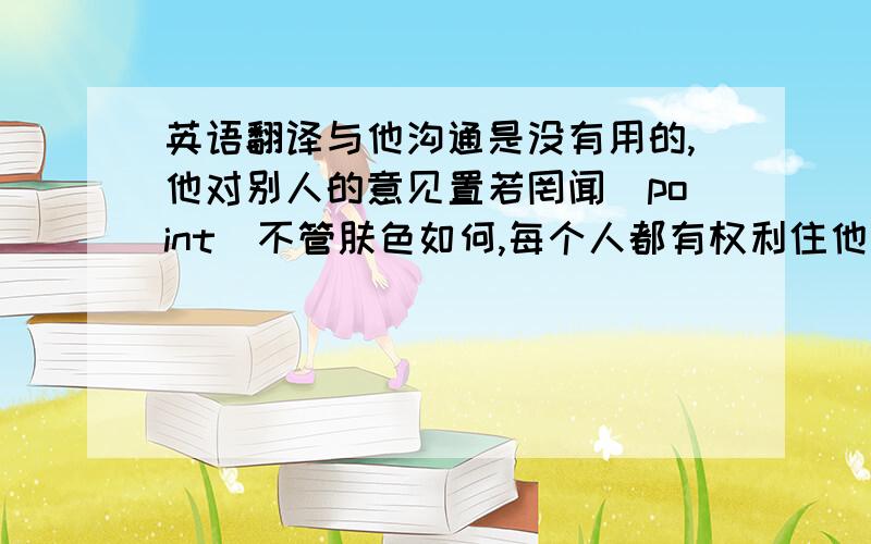 英语翻译与他沟通是没有用的,他对别人的意见置若罔闻（point）不管肤色如何,每个人都有权利住他想住的地方（regardless of)