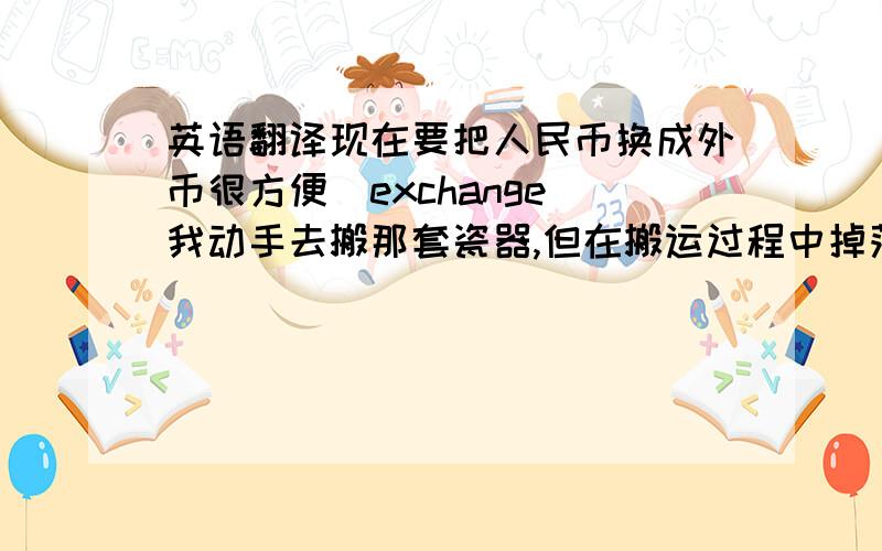 英语翻译现在要把人民币换成外币很方便（exchange）我动手去搬那套瓷器,但在搬运过程中掉落了一只花瓶（process）