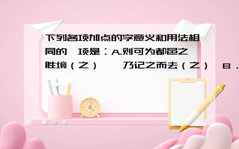 下列各项加点的字意义和用法相同的一项是：A.则可为都邑之胜境（之）    乃记之而去（之）  B .   以其境过清（以）   卷石底以出（以）  C.潭西南而望（而）  而置州以来（而)  D.为之怅然