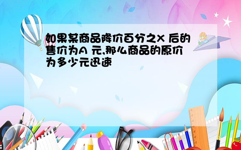 如果某商品降价百分之X 后的售价为A 元,那么商品的原价为多少元迅速