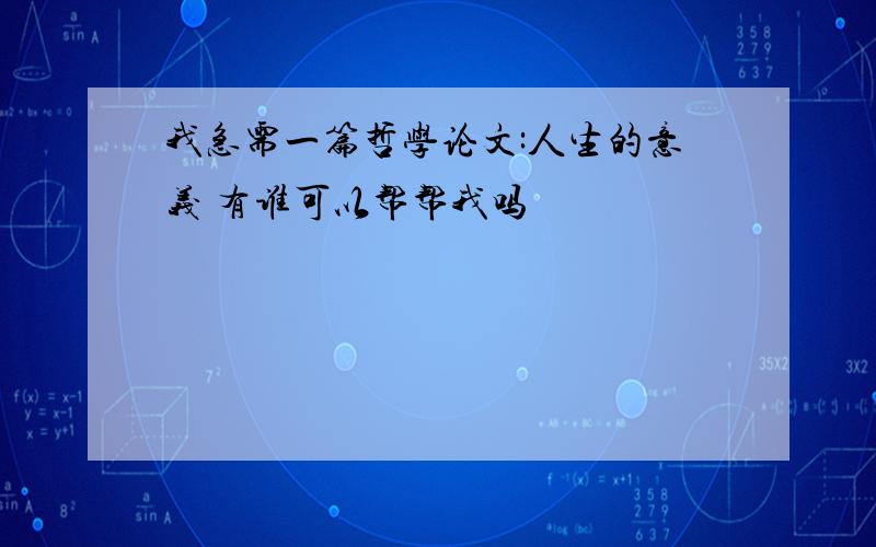 我急需一篇哲学论文:人生的意义 有谁可以帮帮我吗