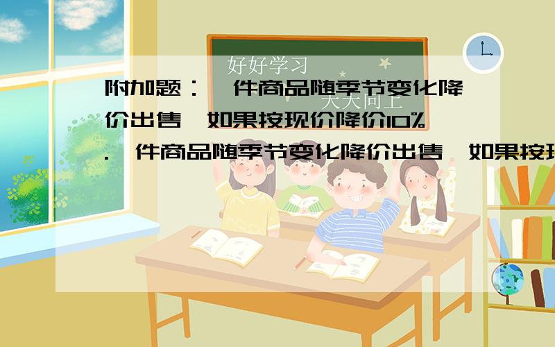 附加题：一件商品随季节变化降价出售,如果按现价降价10%.一件商品随季节变化降价出售,如果按现价降价10%,仍可盈利180元,如果降价20%,就要亏损10%,这件商品的进价是多少元?