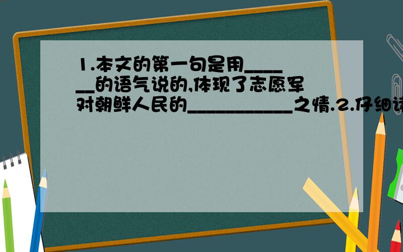 1.本文的第一句是用______的语气说的,体现了志愿军对朝鲜人民的___________之情.2.仔细读语段,联系全文,你从哪些事件中体会到比山高,比海深的中朝情谊?亲人