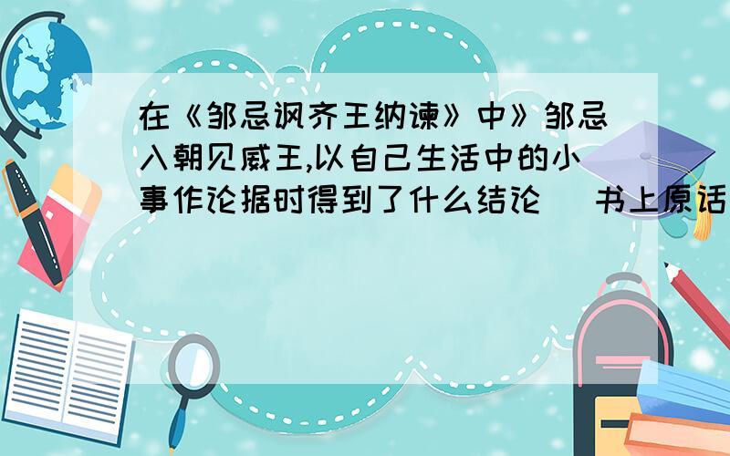 在《邹忌讽齐王纳谏》中》邹忌入朝见威王,以自己生活中的小事作论据时得到了什么结论 （书上原话）