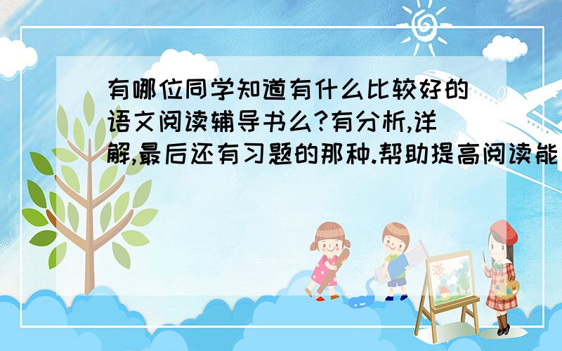 有哪位同学知道有什么比较好的语文阅读辅导书么?有分析,详解,最后还有习题的那种.帮助提高阅读能力的书!