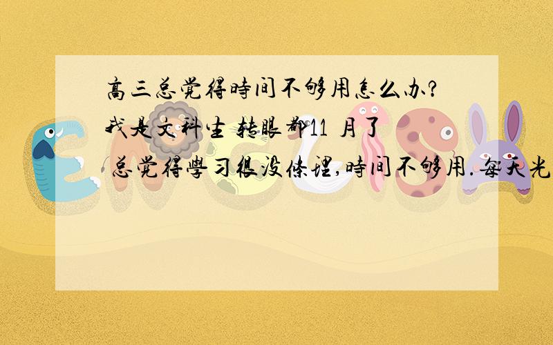 高三总觉得时间不够用怎么办?我是文科生 转眼都11 月了 总觉得学习很没条理,时间不够用.每天光理解当天老师数学都不够,还又=有政史地,更没有时间了.更别说自己做额外的题了.感觉自己已