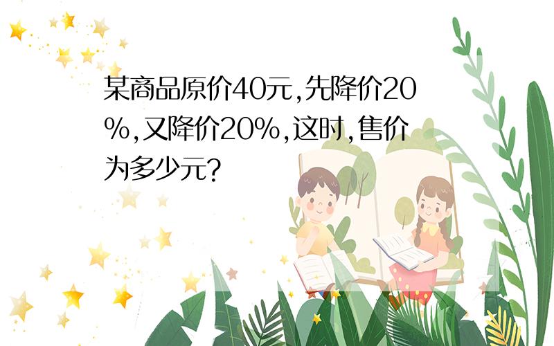 某商品原价40元,先降价20%,又降价20%,这时,售价为多少元?