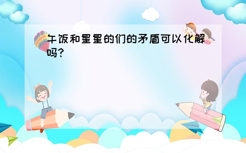 午饭和星星的们的矛盾可以化解吗?