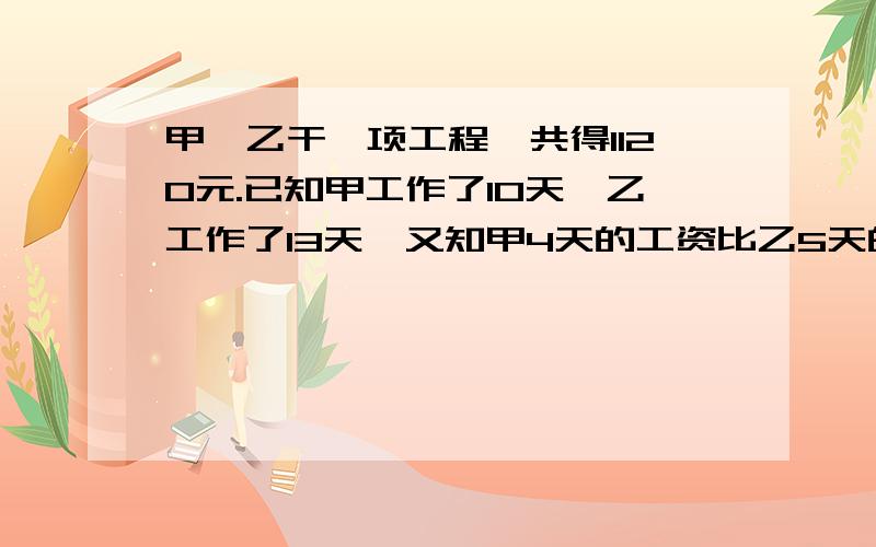 甲、乙干一项工程,共得1120元.已知甲工作了10天,乙工作了13天,又知甲4天的工资比乙5天的工资多40元.求乙分得工资多少元?（急用,）最好不要用二元一次方程，