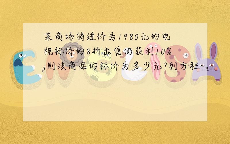 某商场将进价为1980元的电视标价的8折出售仍获利10%,则该商品的标价为多少元?列方程~