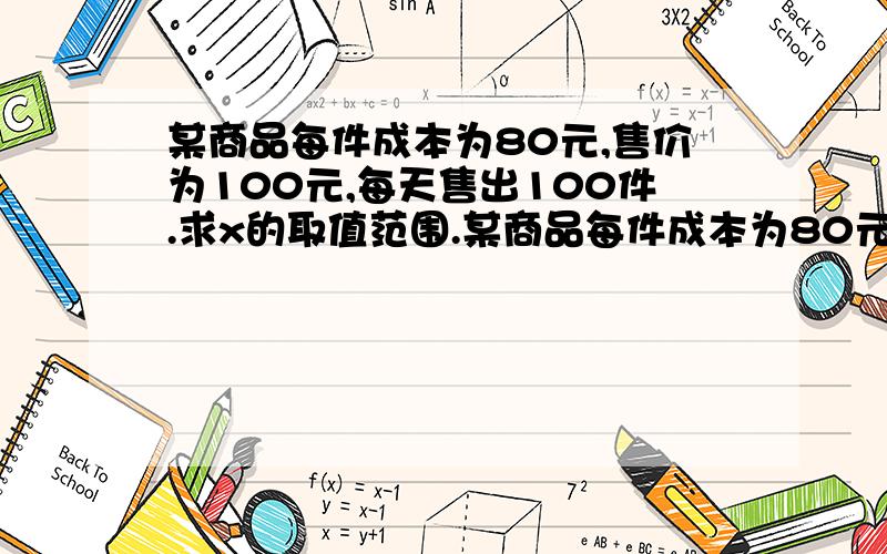 某商品每件成本为80元,售价为100元,每天售出100件.求x的取值范围.某商品每件成本为80元,售价为100元,每天售出100件.若售价降低x成（1成即10%）,售出商品的数量就增加1.6成.若要求该商品一天的