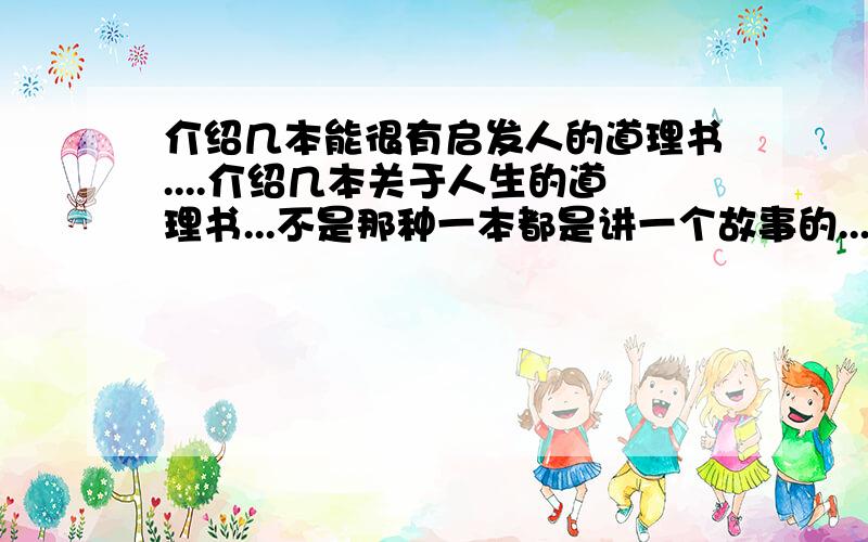 介绍几本能很有启发人的道理书....介绍几本关于人生的道理书...不是那种一本都是讲一个故事的...要有一篇一篇分类讲道理的那种书...就好像我买的一本?生气不如争气?的..不知你们看过没..