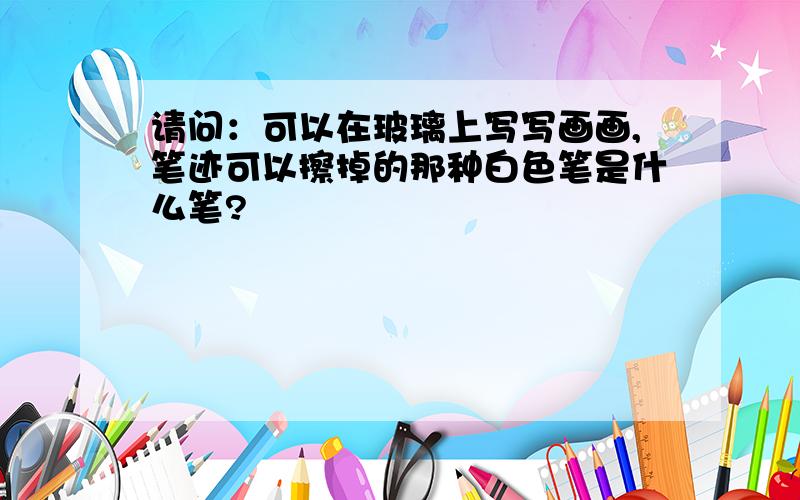 请问：可以在玻璃上写写画画,笔迹可以擦掉的那种白色笔是什么笔?