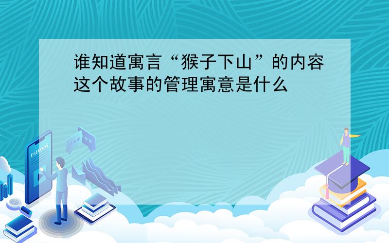 谁知道寓言“猴子下山”的内容这个故事的管理寓意是什么