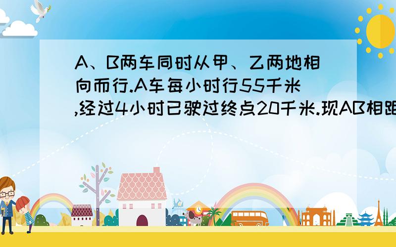 A、B两车同时从甲、乙两地相向而行.A车每小时行55千米,经过4小时已驶过终点20千米.现AB相距8km.求B车的速度                    急需下午就要用啊啊啊啊啊啊啊啊啊啊啊啊啊啊啊啊啊啊啊啊啊啊