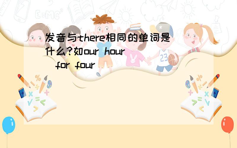 发音与there相同的单词是什么?如our hour    for four^